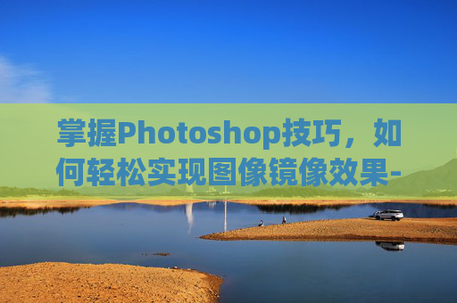 掌握Photoshop技巧，如何轻松实现图像镜像效果-ps怎么镜像图片文字不镜像