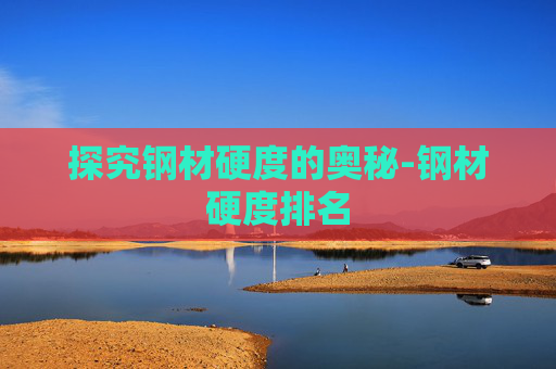 探究钢材硬度的奥秘-钢材硬度排名