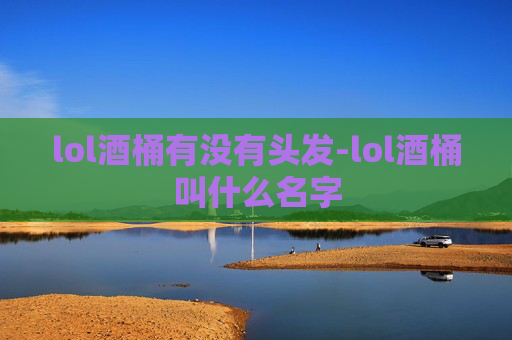 lol酒桶有没有头发-lol酒桶叫什么名字