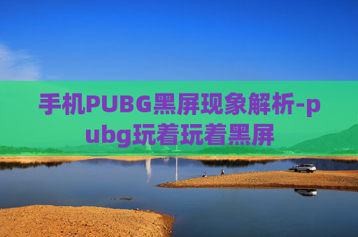 手机PUBG黑屏现象解析-pubg玩着玩着黑屏