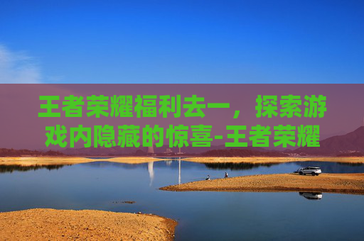 王者荣耀福利去一，探索游戏内隐藏的惊喜-王者荣耀福利一键领取