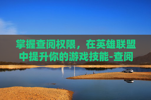 掌握查阅权限，在英雄联盟中提升你的游戏技能-查阅权限王者怎么设置