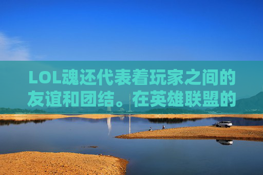 LOL魂还代表着玩家之间的友谊和团结。在英雄联盟的世界中，玩家们来自世界各地，他们通过游戏结识了朋友，甚至成为了生命中的挚友。他们一起分享快乐，一起面对挑战，这种友谊和团结的力量是无价的。-lol魂罗商店在哪