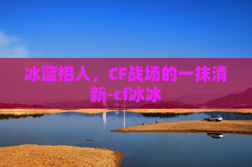 冰蓝招人，CF战场的一抹清新-cf冰冰