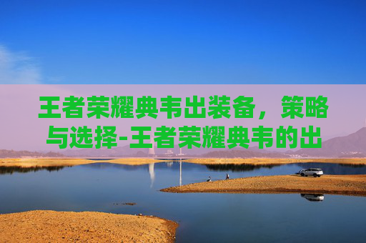王者荣耀典韦出装备，策略与选择-王者荣耀典韦的出装