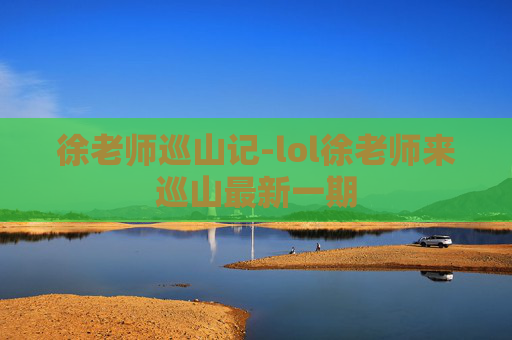 徐老师巡山记-lol徐老师来巡山最新一期