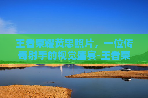 王者荣耀黄忠照片，一位传奇射手的视觉盛宴-王者荣耀黄忠照片帅气
