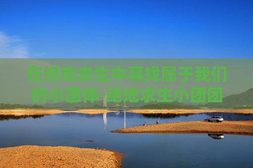 在绝地求生中寻找属于我们的小团体-绝地求生小团团