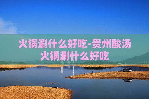 火锅涮什么好吃-贵州酸汤火锅涮什么好吃