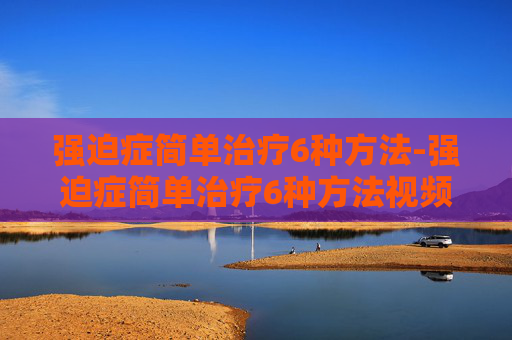 强迫症简单治疗6种方法-强迫症简单治疗6种方法视频教程大全