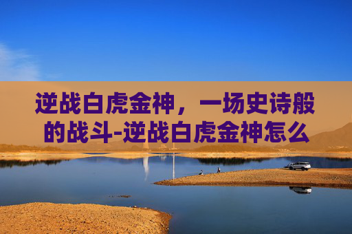 逆战白虎金神，一场史诗般的战斗-逆战白虎金神怎么打