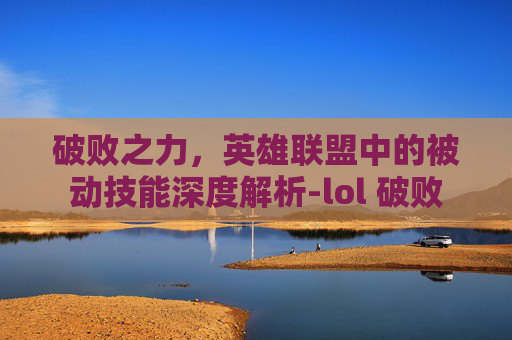 破败之力，英雄联盟中的被动技能深度解析-lol 破败