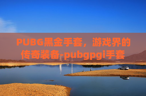 PUBG黑金手套，游戏界的传奇装备-pubgpgi手套