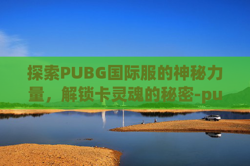 探索PUBG国际服的神秘力量，解锁卡灵魂的秘密-pubg国际服卡网