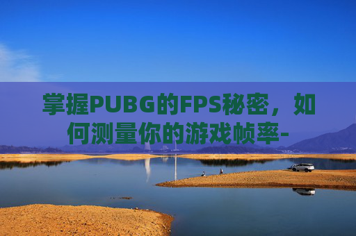 掌握PUBG的FPS秘密，如何测量你的游戏帧率-