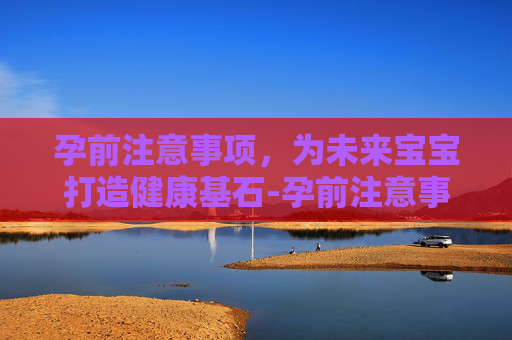 孕前注意事项，为未来宝宝打造健康基石-孕前注意事项有哪些