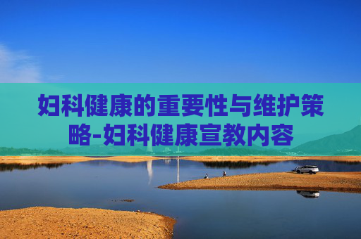 妇科健康的重要性与维护策略-妇科健康宣教内容