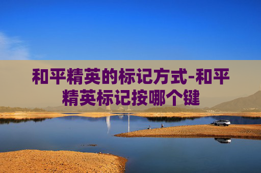 和平精英的标记方式-和平精英标记按哪个键