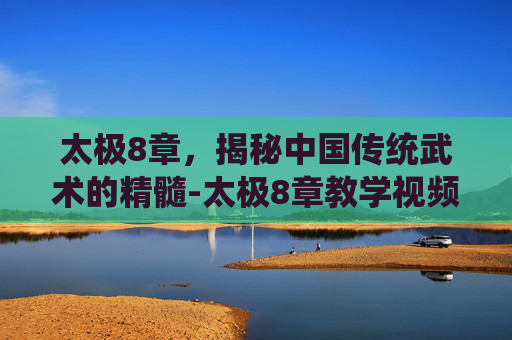 太极8章，揭秘中国传统武术的精髓-太极8章教学视频