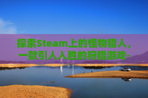 探索Steam上的怪物猎人，一款引人入胜的狩猎游戏-steam 怪物猎人