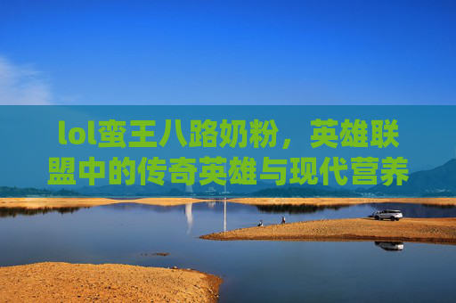 lol蛮王八路奶粉，英雄联盟中的传奇英雄与现代营养的融合-八路奶粉s3蛮王符文