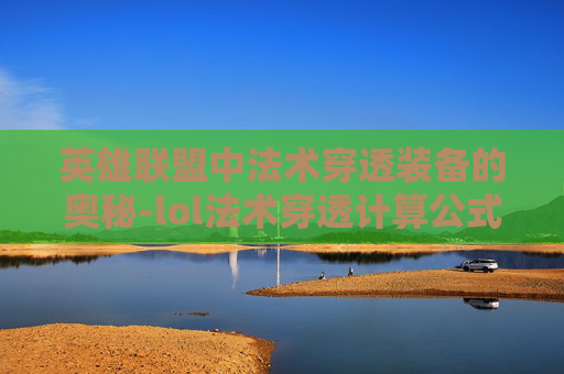 英雄联盟中法术穿透装备的奥秘-lol法术穿透计算公式