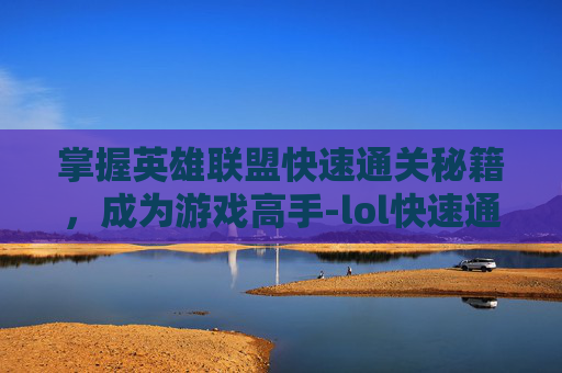 掌握英雄联盟快速通关秘籍，成为游戏高手-lol快速通关任务怎么完成