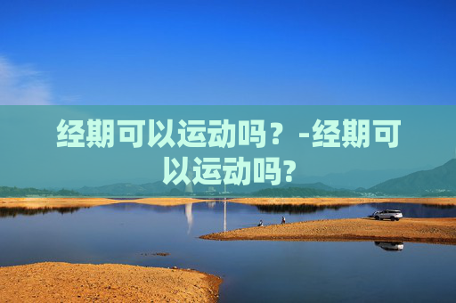 经期可以运动吗？-经期可以运动吗?