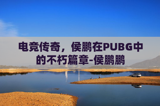 电竞传奇，侯鹏在PUBG中的不朽篇章-侯鹏鹏