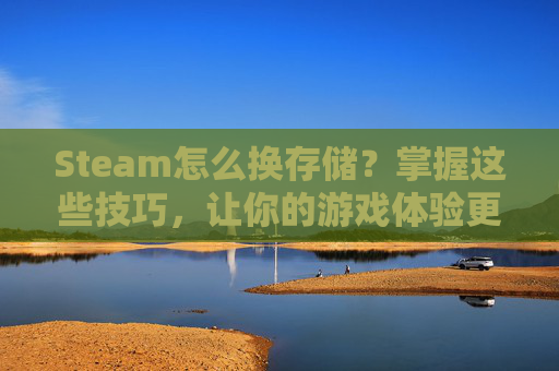 Steam怎么换存储？掌握这些技巧，让你的游戏体验更上一层楼！-steam怎么改存储位置