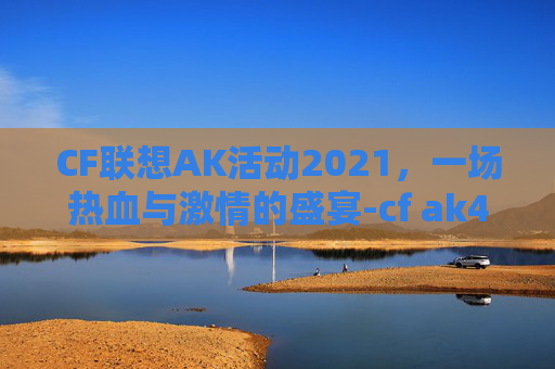 CF联想AK活动2021，一场热血与激情的盛宴-cf ak47 2025