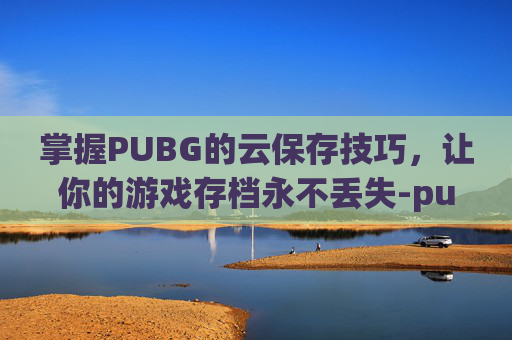 掌握PUBG的云保存技巧，让你的游戏存档永不丢失-pubg怎么云保存设置