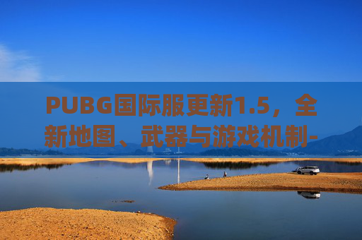 PUBG国际服更新1.5，全新地图、武器与游戏机制-pubg国际服更新内容