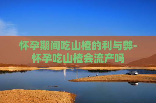 怀孕期间吃山楂的利与弊-怀孕吃山楂会流产吗