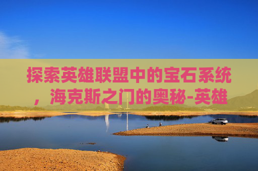 探索英雄联盟中的宝石系统，海克斯之门的奥秘-英雄联盟海克斯宝石怎么得