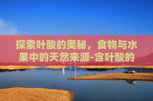 探索叶酸的奥秘，食物与水果中的天然来源-含叶酸的食物有哪些水果蔬菜