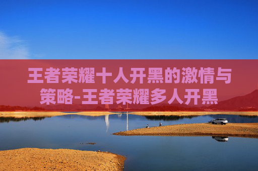 王者荣耀十人开黑的激情与策略-王者荣耀多人开黑