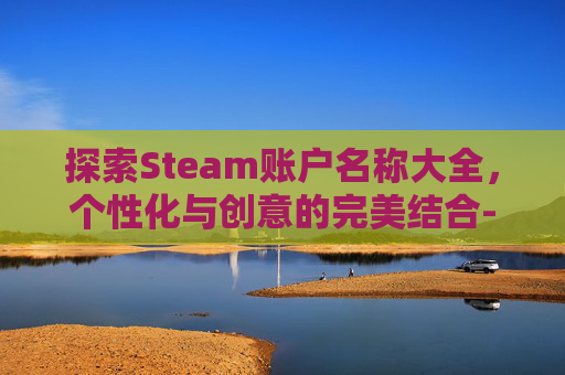 探索Steam账户名称大全，个性化与创意的完美结合-steam账户名称一般什么样子