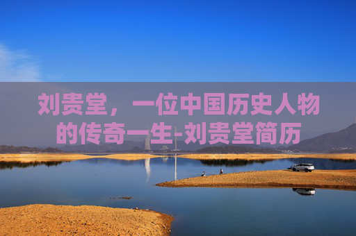 刘贵堂，一位中国历史人物的传奇一生-刘贵堂简历