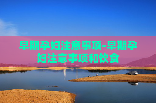 早期孕妇注意事项-早期孕妇注意事项和饮食