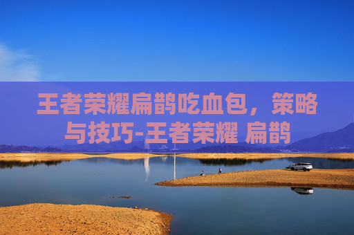 王者荣耀扁鹊吃血包，策略与技巧-王者荣耀 扁鹊