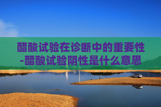 醋酸试验在诊断中的重要性-醋酸试验阴性是什么意思
