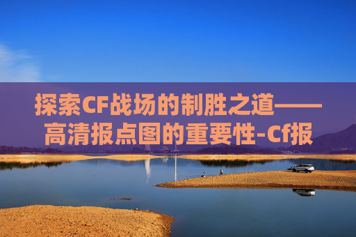 探索CF战场的制胜之道——高清报点图的重要性-Cf报点