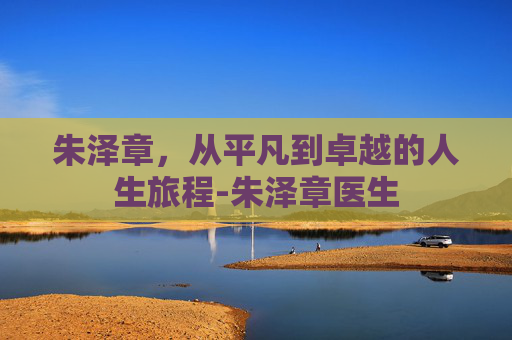 朱泽章，从平凡到卓越的人生旅程-朱泽章医生