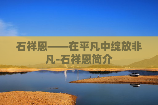 石祥恩——在平凡中绽放非凡-石祥恩简介