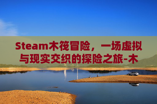 Steam木筏冒险，一场虚拟与现实交织的探险之旅-木筏求生冒险