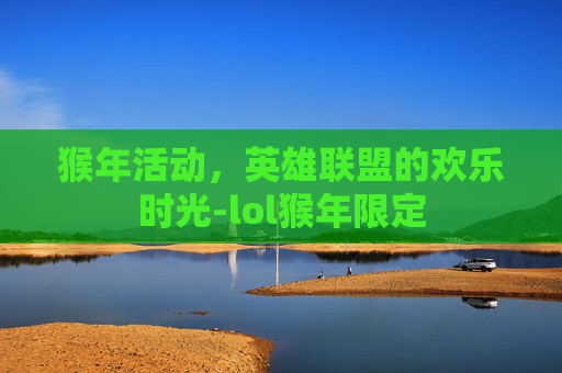 猴年活动，英雄联盟的欢乐时光-lol猴年限定
