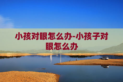 小孩对眼怎么办-小孩子对眼怎么办