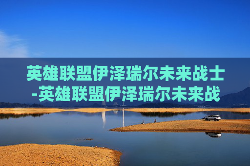 英雄联盟伊泽瑞尔未来战士-英雄联盟伊泽瑞尔未来战士怎么样