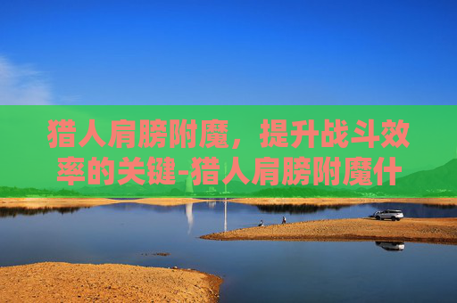 猎人肩膀附魔，提升战斗效率的关键-猎人肩膀附魔什么宝石好
